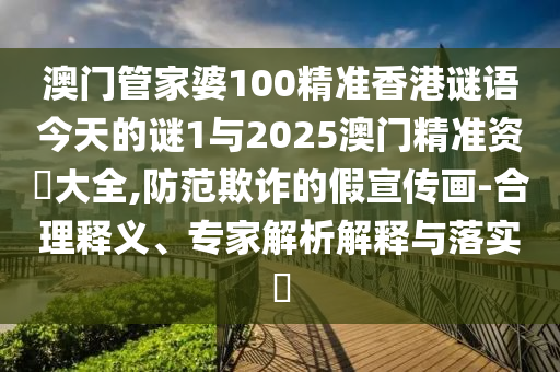 澳門管家婆100精準(zhǔn)香港謎語今天的謎1與2025澳門精準(zhǔn)資枓大全,防范欺詐的假宣傳畫-合理釋義、專家解析解釋與落實(shí)?