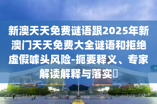 新澳天天免費(fèi)謎語跟2025年新澳門天天免費(fèi)大全謎語和拒絕虛假噱頭風(fēng)險(xiǎn)-扼要釋義、專家解讀解釋與落實(shí)?