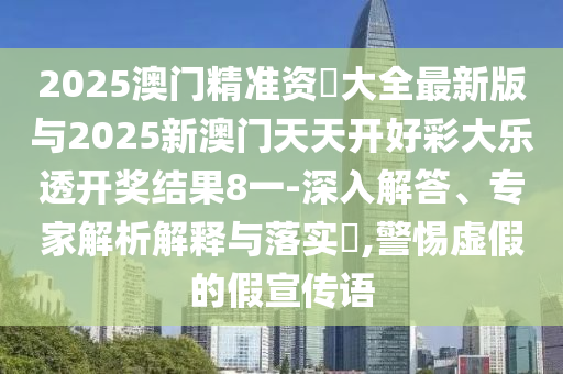 2025澳門精準(zhǔn)資枓大全最新版與2025新澳門天天開好彩大樂透開獎(jiǎng)結(jié)果8一-深入解答、專家解析解釋與落實(shí)?,警惕虛假的假宣傳語