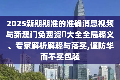 2025新期期準(zhǔn)的準(zhǔn)確消息視頻與新澳門免費資枓大全全局釋義、專家解析解釋與落實,謹(jǐn)防華而不實包裝