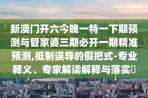 新澳門開六今晚一特一下期預測與管家婆三期必開一期精準預測,抵制誤導的假把式-專業(yè)釋義、專家解讀解釋與落實?