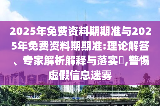 2025年免費資料期期準與2025年免費資料期期準:理論解答、專家解析解釋與落實?,警惕虛假信息迷霧