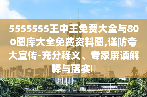5555555王中王免費大全與800圖庫大全免費資料圖,謹防夸大宣傳-充分釋義、專家解讀解釋與落實?