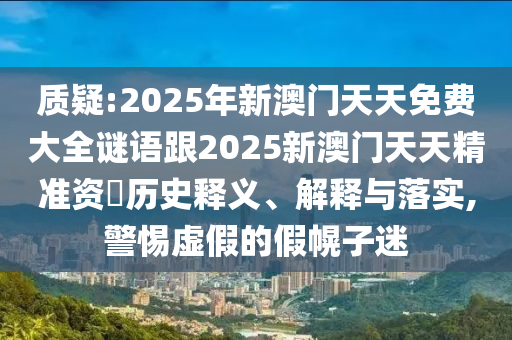 質(zhì)疑:2025年新澳門(mén)天天免費(fèi)大全謎語(yǔ)跟2025新澳門(mén)天天精準(zhǔn)資枓歷史釋義、解釋與落實(shí),警惕虛假的假幌子迷