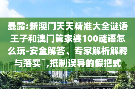 暴露:新澳門(mén)天天精準(zhǔn)大全謎語(yǔ)王子和澳門(mén)管家婆100謎語(yǔ)怎么玩-安全解答、專(zhuān)家解析解釋與落實(shí)?,抵制誤導(dǎo)的假把式