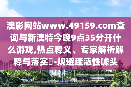 澳彩網(wǎng)站www.49159.соm查詢與新澳特今晚9點(diǎn)35分開什么游戲,熱點(diǎn)釋義、專家解析解釋與落實(shí)?-規(guī)避迷惑性噱頭
