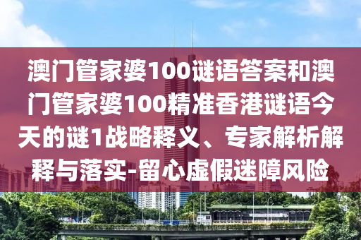 澳門管家婆100謎語(yǔ)答案和澳門管家婆100精準(zhǔn)香港謎語(yǔ)今天的謎1戰(zhàn)略釋義、專家解析解釋與落實(shí)-留心虛假迷障風(fēng)險(xiǎn)