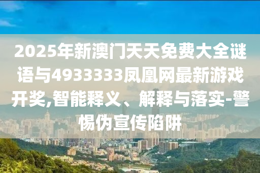 2025年新澳門天天免費大全謎語與4933333鳳凰網(wǎng)最新游戲開獎,智能釋義、解釋與落實-警惕偽宣傳陷阱