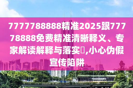 7777788888精準2025跟77778888免費精準清晰釋義、專家解讀解釋與落實?,小心偽假宣傳陷阱