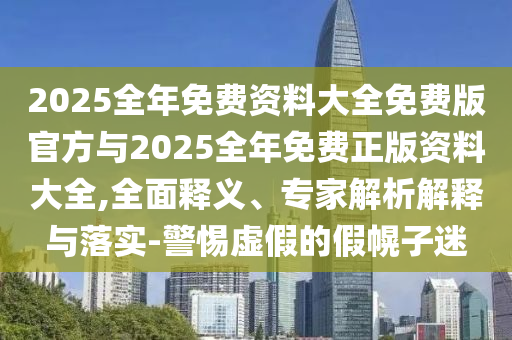2025全年免費資料大全免費版官方與2025全年免費正版資料大全,全面釋義、專家解析解釋與落實-警惕虛假的假幌子迷