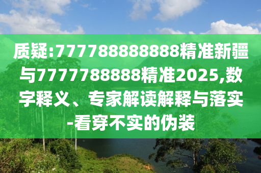 質疑:777788888888精準新疆與7777788888精準2025,數(shù)字釋義、專家解讀解釋與落實-看穿不實的偽裝