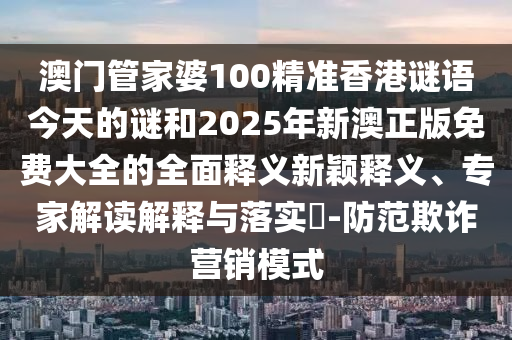 澳門管家婆100精準香港謎語今天的謎和2025年新澳正版免費大全的全面釋義新穎釋義、專家解讀解釋與落實?-防范欺詐營銷模式