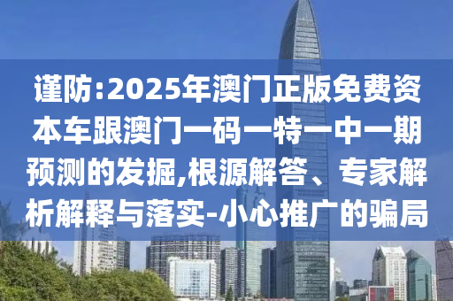 謹(jǐn)防:2025年澳門正版免費資本車跟澳門一碼一特一中一期預(yù)測的發(fā)掘,根源解答、專家解析解釋與落實-小心推廣的騙局