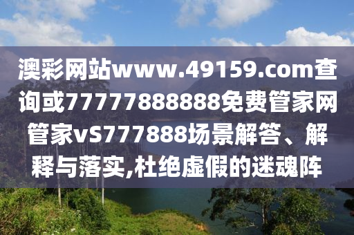 澳彩網(wǎng)站www.49159.соm查詢或77777888888免費管家網(wǎng)管家vS777888場景解答、解釋與落實,杜絕虛假的迷魂陣