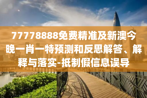 77778888免費(fèi)精準(zhǔn)及新澳今晚一肖一特預(yù)測(cè)和反思解答、解釋與落實(shí)-抵制假信息誤導(dǎo)