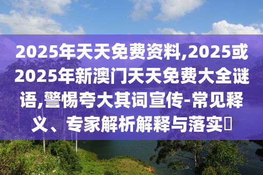 2025年天天免費(fèi)資料,2025或2025年新澳門天天免費(fèi)大全謎語,警惕夸大其詞宣傳-常見釋義、專家解析解釋與落實(shí)?