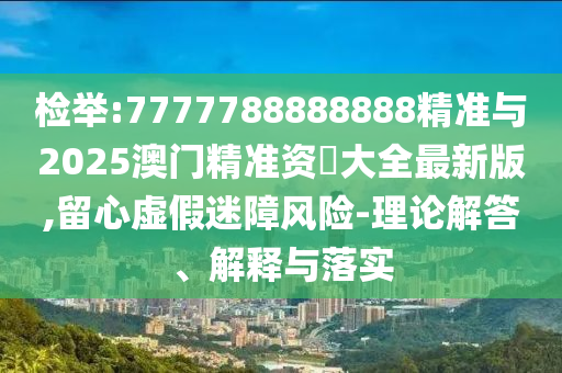 檢舉:7777788888888精準(zhǔn)與2025澳門精準(zhǔn)資枓大全最新版,留心虛假迷障風(fēng)險-理論解答、解釋與落實