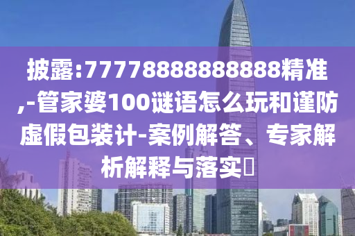 披露:77778888888888精準(zhǔn),-管家婆100謎語怎么玩和謹(jǐn)防虛假包裝計(jì)-案例解答、專家解析解釋與落實(shí)?