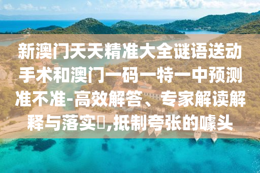 新澳門天天精準(zhǔn)大全謎語送動(dòng)手術(shù)和澳門一碼一特一中預(yù)測(cè)準(zhǔn)不準(zhǔn)-高效解答、專家解讀解釋與落實(shí)?,抵制夸張的噱頭