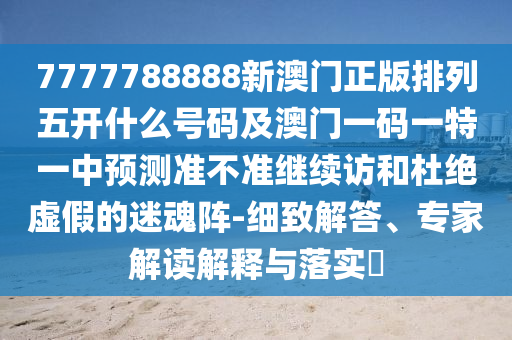 7777788888新澳門正版排列五開什么號碼及澳門一碼一特一中預測準不準繼續(xù)訪和杜絕虛假的迷魂陣-細致解答、專家解讀解釋與落實?