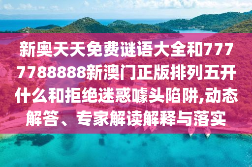 新奧天天免費謎語大全和7777788888新澳門正版排列五開什么和拒絕迷惑噱頭陷阱,動態(tài)解答、專家解讀解釋與落實