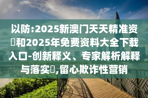 以防:2025新澳門天天精準(zhǔn)資枓和2025年免費(fèi)資料大全下載入口-創(chuàng)新釋義、專家解析解釋與落實(shí)?,留心欺詐性營銷