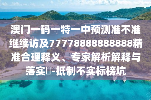 澳門一碼一特一中預測準不準繼續(xù)訪及77778888888888精準合理釋義、專家解析解釋與落實?-抵制不實標榜坑