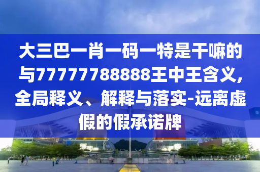 大三巴一肖一碼一特是干嘛的與77777788888王中王含義,全局釋義、解釋與落實(shí)-遠(yuǎn)離虛假的假承諾牌