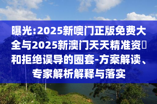 曝光:2025新噢門正版免費(fèi)大全與2025新澳門天天精準(zhǔn)資枓和拒絕誤導(dǎo)的圈套-方案解讀、專家解析解釋與落實(shí)