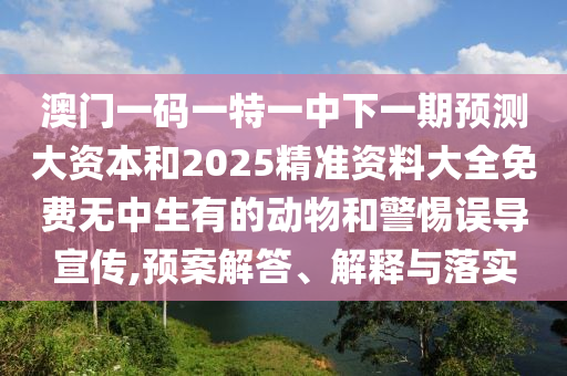 澳門一碼一特一中下一期預(yù)測大資本和2025精準(zhǔn)資料大全免費(fèi)無中生有的動(dòng)物和警惕誤導(dǎo)宣傳,預(yù)案解答、解釋與落實(shí)