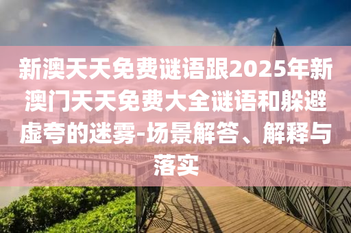 新澳天天免費(fèi)謎語跟2025年新澳門天天免費(fèi)大全謎語和躲避虛夸的迷霧-場景解答、解釋與落實(shí)
