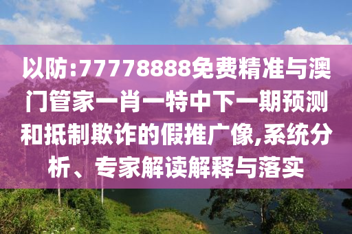 以防:77778888免費(fèi)精準(zhǔn)與澳門管家一肖一特中下一期預(yù)測和抵制欺詐的假推廣像,系統(tǒng)分析、專家解讀解釋與落實(shí)