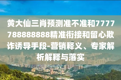 黃大仙三肖預(yù)測(cè)準(zhǔn)不準(zhǔn)和7777788888888精準(zhǔn)銜接和留心欺詐誘導(dǎo)手段-營(yíng)銷釋義、專家解析解釋與落實(shí)