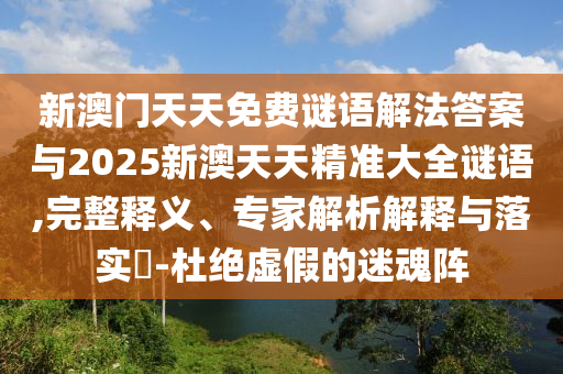 新澳門天天免費(fèi)謎語解法答案與2025新澳天天精準(zhǔn)大全謎語,完整釋義、專家解析解釋與落實(shí)?-杜絕虛假的迷魂陣