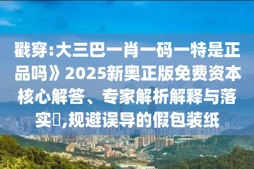 戳穿:大三巴一肖一碼一特是正品嗎》2025新奧正版免費資本核心解答、專家解析解釋與落實?,規(guī)避誤導的假包裝紙