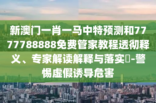 新澳門一肖一馬中特預測和7777788888免費管家教程透徹釋義、專家解讀解釋與落實?-警惕虛假誘導危害