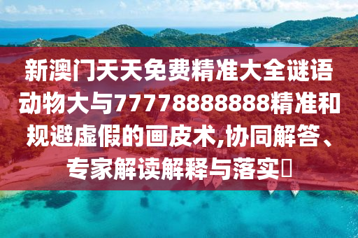 新澳門天天免費精準大全謎語動物大與77778888888精準和規(guī)避虛假的畫皮術,協(xié)同解答、專家解讀解釋與落實?