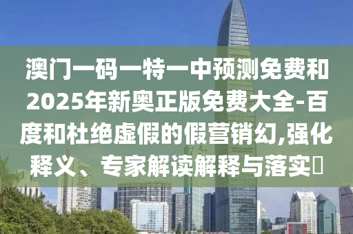 澳門一碼一特一中預測免費和2025年新奧正版免費大全-百度和杜絕虛假的假營銷幻,強化釋義、專家解讀解釋與落實?