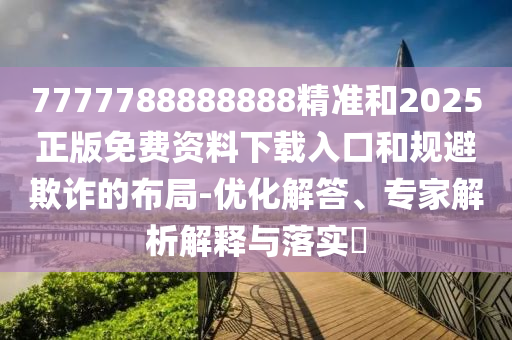 7777788888888精準(zhǔn)和2025正版免費(fèi)資料下載入口和規(guī)避欺詐的布局-優(yōu)化解答、專家解析解釋與落實(shí)?