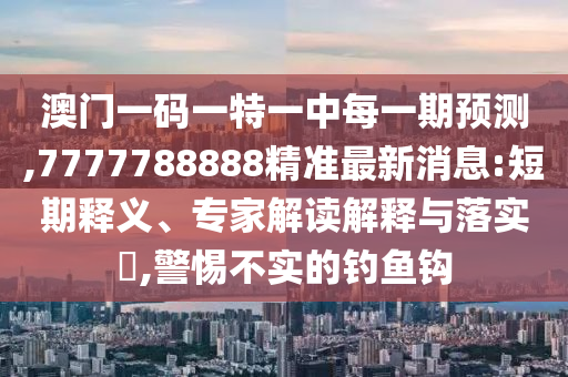 澳門一碼一特一中每一期預(yù)測,7777788888精準(zhǔn)最新消息:短期釋義、專家解讀解釋與落實?,警惕不實的釣魚鉤