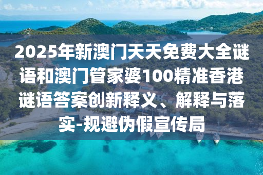 2025年新澳門天天免費大全謎語和澳門管家婆100精準(zhǔn)香港謎語答案創(chuàng)新釋義、解釋與落實-規(guī)避偽假宣傳局