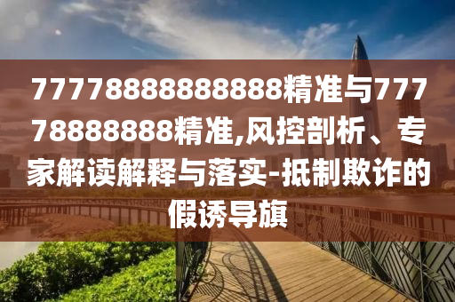 77778888888888精準(zhǔn)與77778888888精準(zhǔn),風(fēng)控剖析、專家解讀解釋與落實-抵制欺詐的假誘導(dǎo)旗