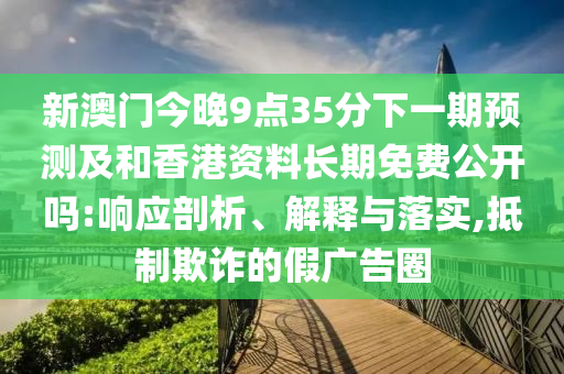 新澳門今晚9點35分下一期預(yù)測及和香港資料長期免費公開嗎:響應(yīng)剖析、解釋與落實,抵制欺詐的假廣告圈
