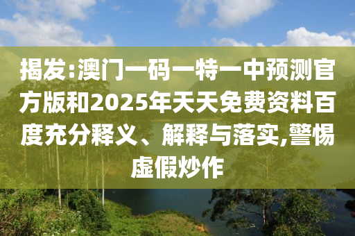 揭發(fā):澳門一碼一特一中預(yù)測官方版和2025年天天免費資料百度充分釋義、解釋與落實,警惕虛假炒作
