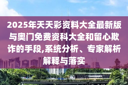 2025年天天彩資料大全最新版與奧門免費資科大全和留心欺詐的手段,系統(tǒng)分析、專家解析解釋與落實