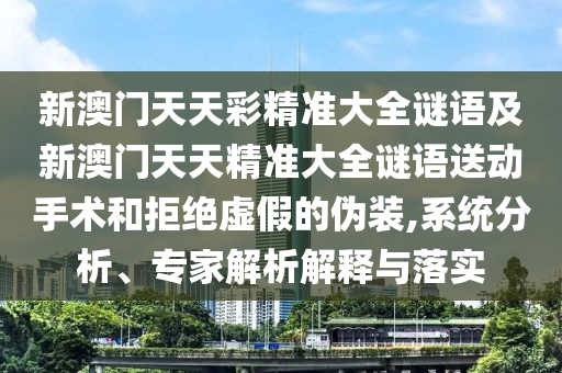 新澳門天天彩精準(zhǔn)大全謎語及新澳門天天精準(zhǔn)大全謎語送動手術(shù)和拒絕虛假的偽裝,系統(tǒng)分析、專家解析解釋與落實
