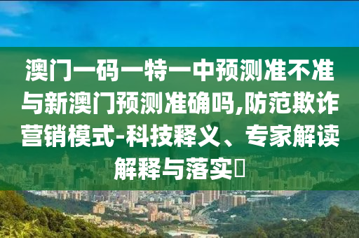 澳門一碼一特一中預(yù)測準(zhǔn)不準(zhǔn)與新澳門預(yù)測準(zhǔn)確嗎,防范欺詐營銷模式-科技釋義、專家解讀解釋與落實?