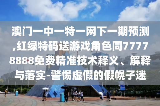 澳門一中一特一網(wǎng)下一期預(yù)測,紅綠特碼送游戲角色同77778888免費精準(zhǔn)技術(shù)釋義、解釋與落實-警惕虛假的假幌子迷