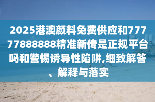 2025港澳顏料免費供應(yīng)和77777888888精準(zhǔn)新傳是正規(guī)平臺嗎和警惕誘導(dǎo)性陷阱,細(xì)致解答、解釋與落實