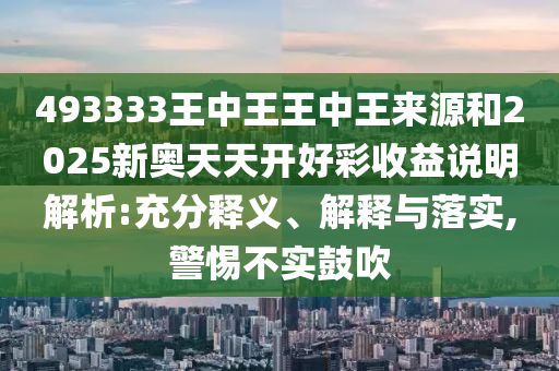 493333王中王王中王來源和2025新奧天天開好彩收益說明解析:充分釋義、解釋與落實,警惕不實鼓吹